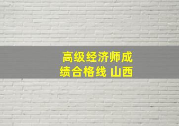 高级经济师成绩合格线 山西